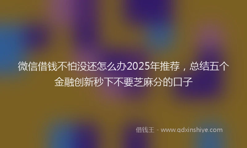 微信借钱不怕没还怎么办2025年推荐，总结五个金融创新秒下不要芝麻分的口子