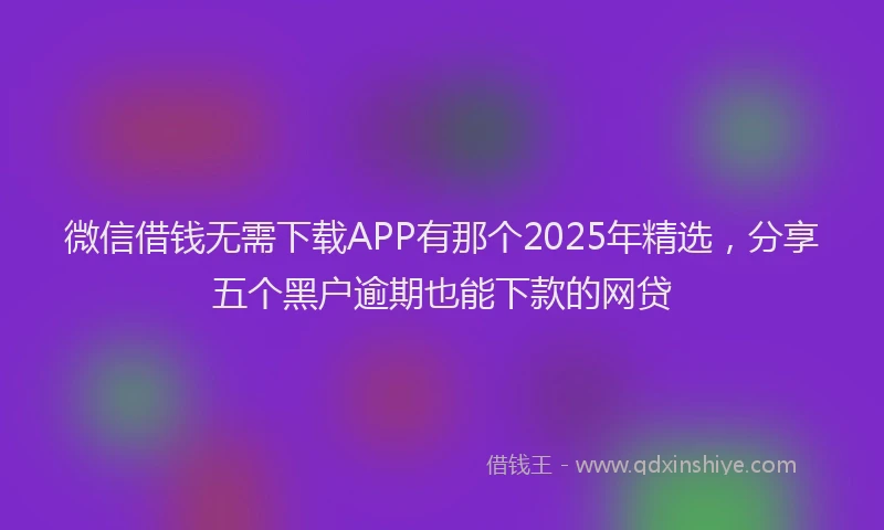 微信借钱无需下载APP有那个2025年精选，分享五个黑户逾期也能下款的网贷