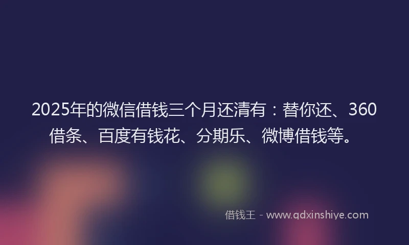 2025年的微信借钱三个月还清有：替你还、360借条、百度有钱花、分期乐、微博借钱等。