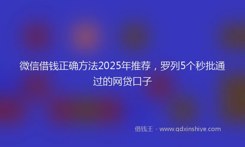 微信借钱正确方法2025年推荐，罗列5个秒批通过的网贷口子
