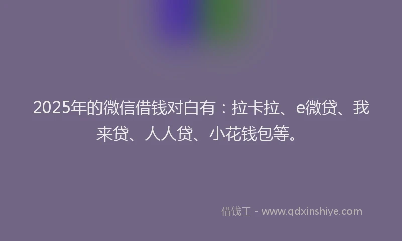 2025年的微信借钱对白有：拉卡拉、e微贷、我来贷、人人贷、小花钱包等。