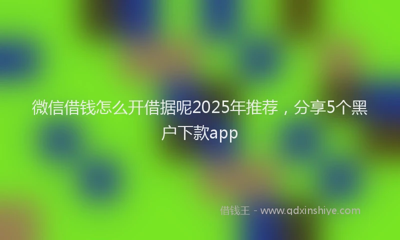 微信借钱怎么开借据呢2025年推荐，分享5个黑户下款app