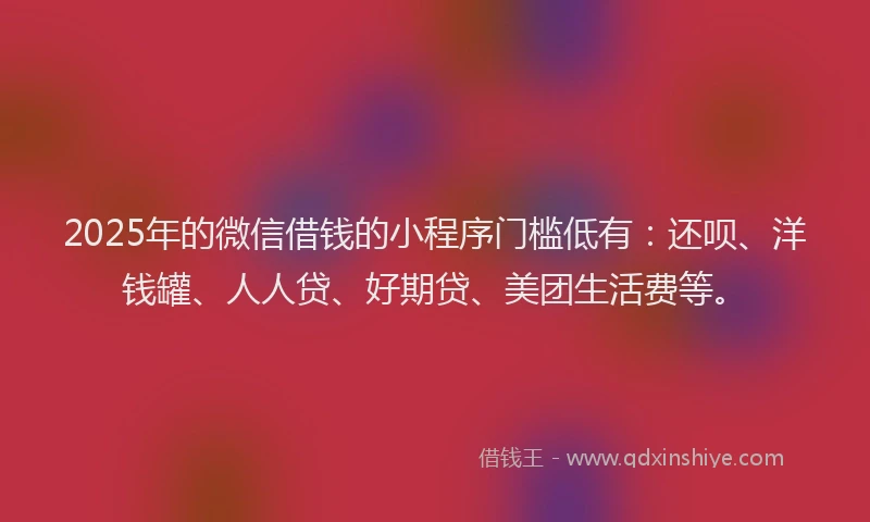 2025年的微信借钱的小程序门槛低有：还呗、洋钱罐、人人贷、好期贷、美团生活费等。