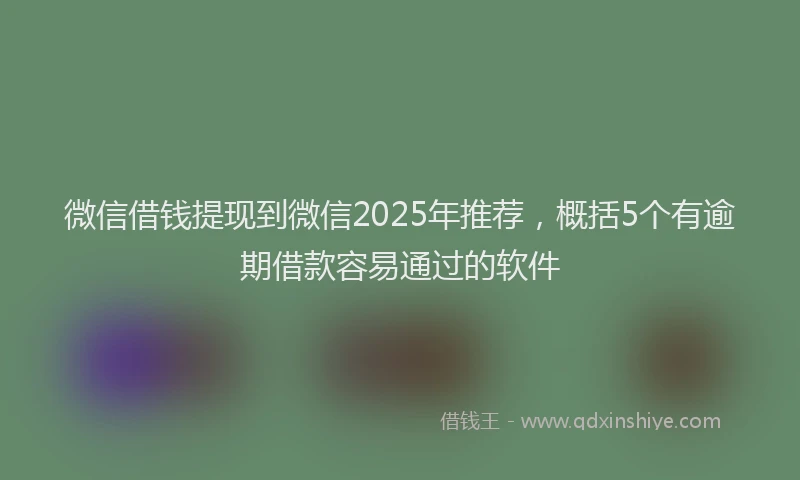 微信借钱提现到微信2025年推荐，概括5个有逾期借款容易通过的软件