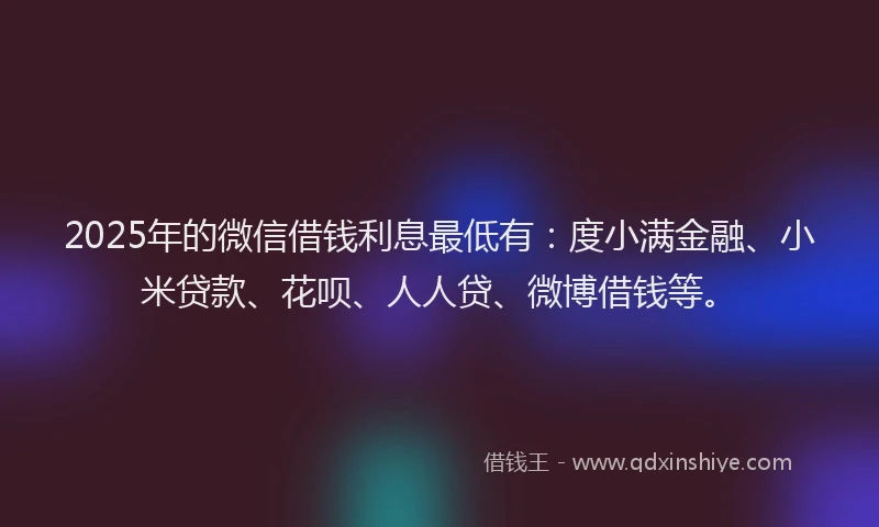 2025年的微信借钱利息最低有：度小满金融、小米贷款、花呗、人人贷、微博借钱等。