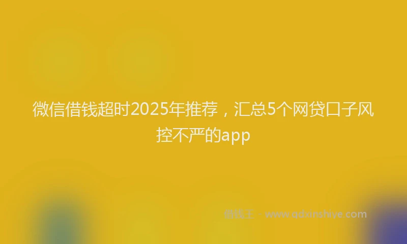 微信借钱超时2025年推荐，汇总5个网贷口子风控不严的app