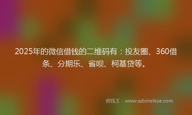 2025年的微信借钱的二维码有：投友圈、360借条、分期乐、省呗、柯基贷等。