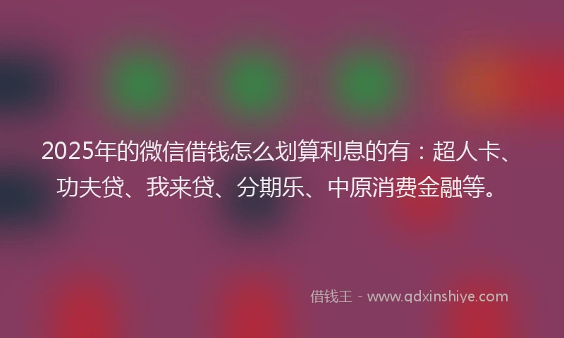 2025年的微信借钱怎么划算利息的有：超人卡、功夫贷、我来贷、分期乐、中原消费金融等。