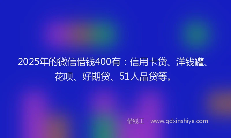 2025年的微信借钱400有：信用卡贷、洋钱罐、花呗、好期贷、51人品贷等。