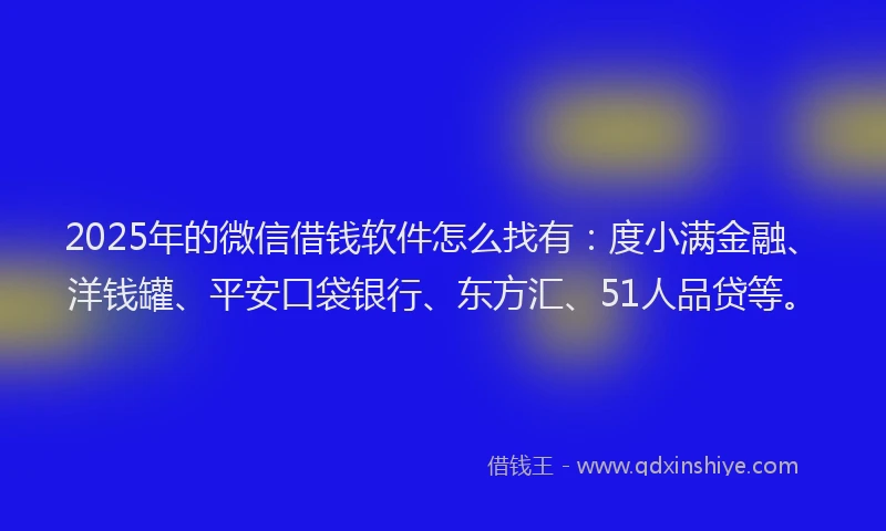 2025年的微信借钱软件怎么找有：度小满金融、洋钱罐、平安口袋银行、东方汇、51人品贷等。