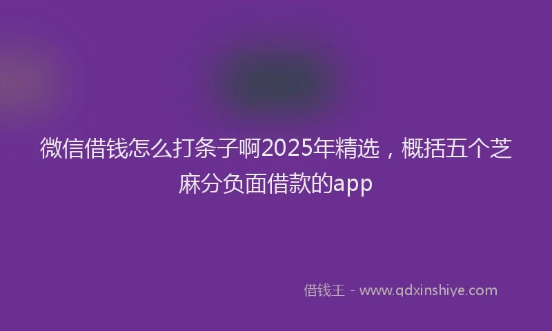 微信借钱怎么打条子啊2025年精选，概括五个芝麻分负面借款的app
