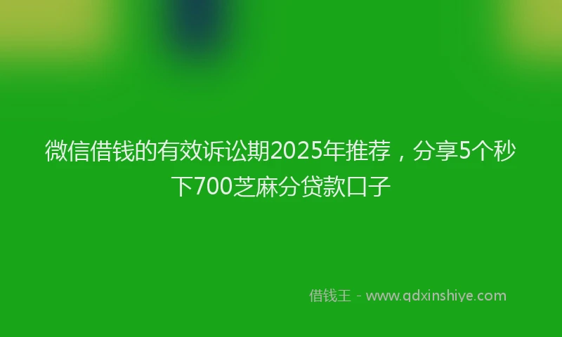 微信借钱的有效诉讼期2025年推荐，分享5个秒下700芝麻分贷款口子