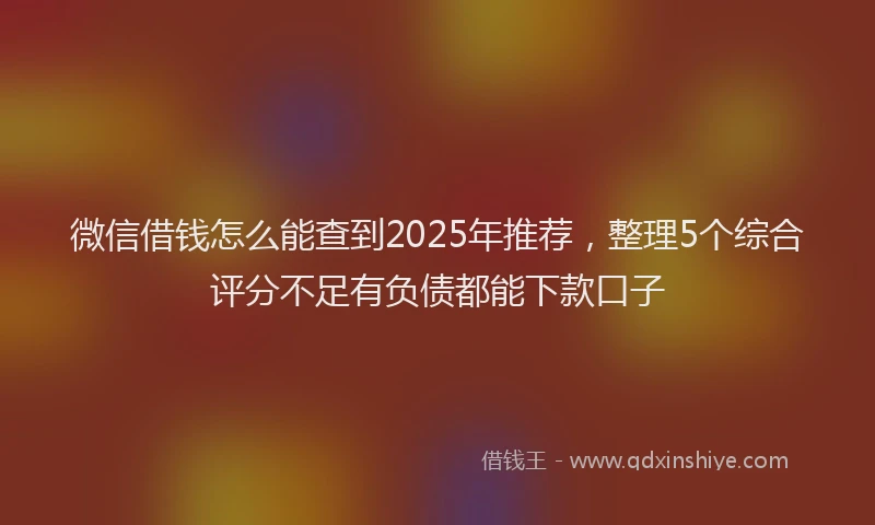 微信借钱怎么能查到2025年推荐，整理5个综合评分不足有负债都能下款口子