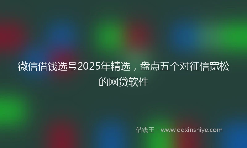 微信借钱选号2025年精选，盘点五个对征信宽松的网贷软件