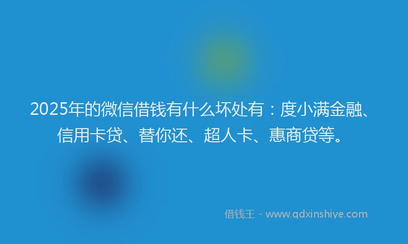 2025年的微信借钱有什么坏处有：度小满金融、信用卡贷、替你还、超人卡、惠商贷等。