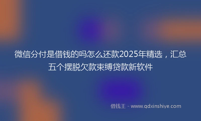 微信分付是借钱的吗怎么还款2025年精选，汇总五个摆脱欠款束缚贷款新软件