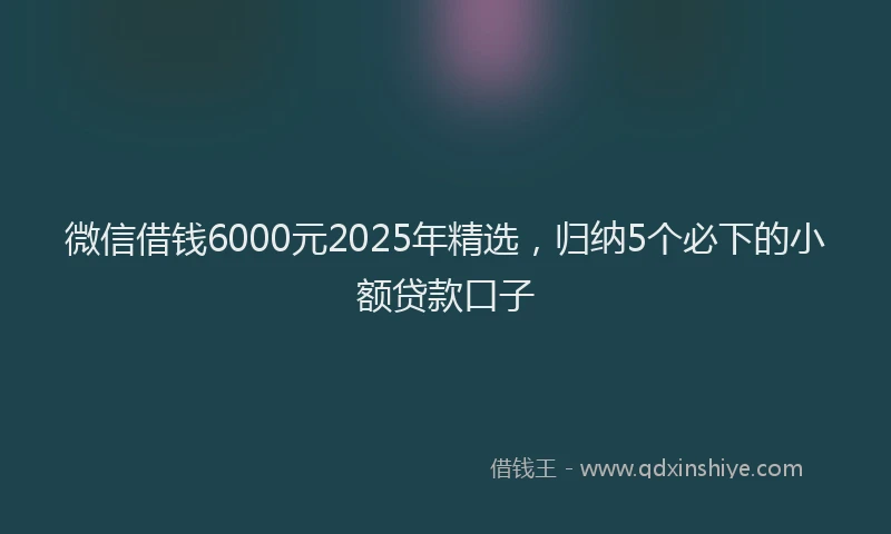 微信借钱6000元2025年精选，归纳5个必下的小额贷款口子