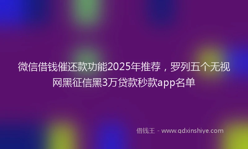 微信借钱催还款功能2025年推荐，罗列五个无视网黑征信黑3万贷款秒款app名单