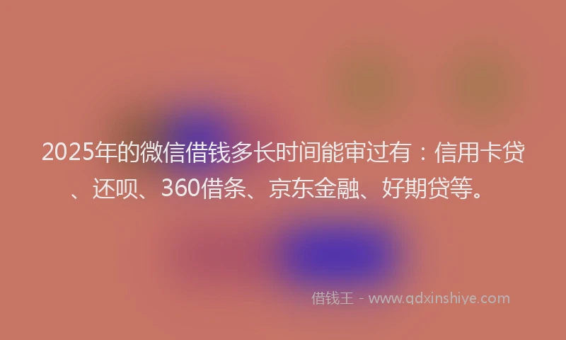 2025年的微信借钱多长时间能审过有：信用卡贷、还呗、360借条、京东金融、好期贷等。