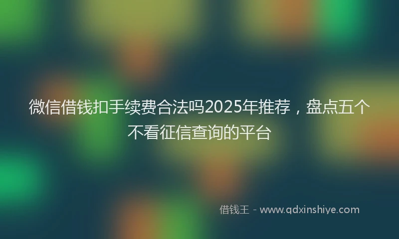 微信借钱扣手续费合法吗2025年推荐，盘点五个不看征信查询的平台