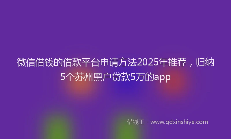 微信借钱的借款平台申请方法2025年推荐，归纳5个苏州黑户贷款5万的app