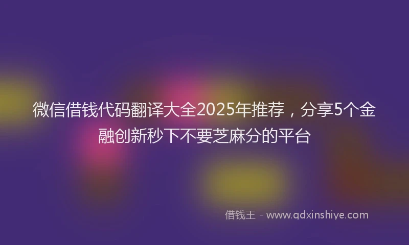 微信借钱代码翻译大全2025年推荐，分享5个金融创新秒下不要芝麻分的平台