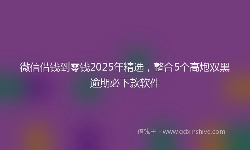 微信借钱到零钱2025年精选，整合5个高炮双黑逾期必下款软件