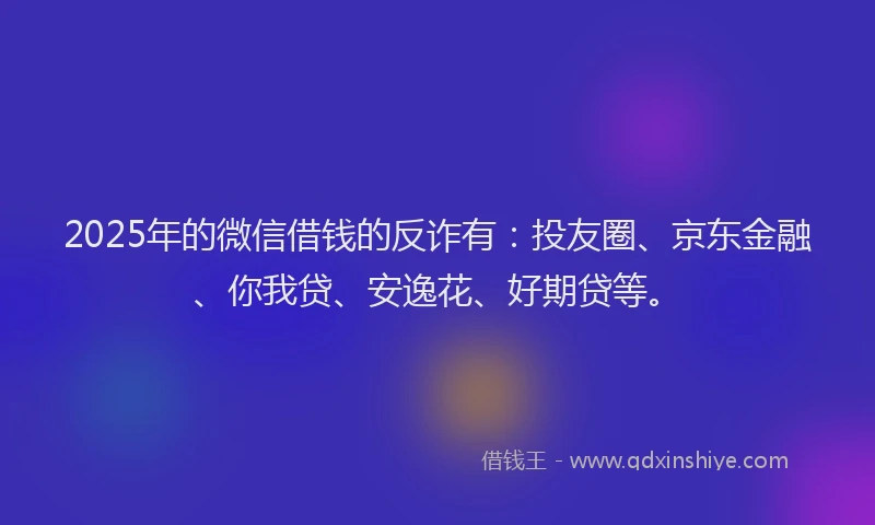 2025年的微信借钱的反诈有：投友圈、京东金融、你我贷、安逸花、好期贷等。