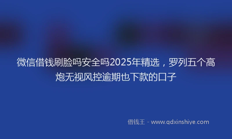 微信借钱刷脸吗安全吗2025年精选，罗列五个高炮无视风控逾期也下款的口子