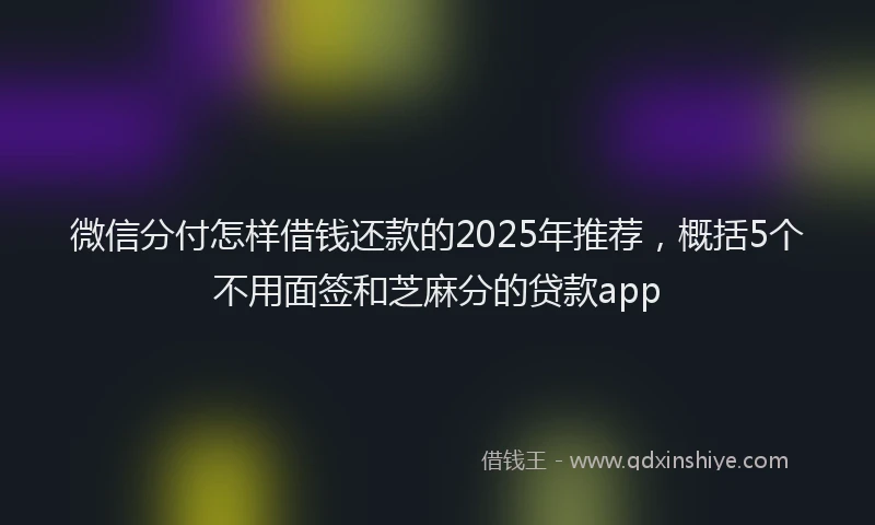 微信分付怎样借钱还款的2025年推荐，概括5个不用面签和芝麻分的贷款app