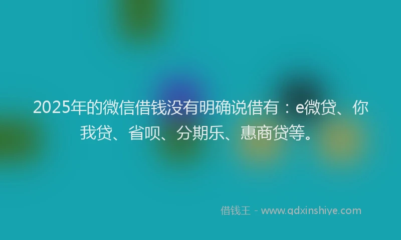 2025年的微信借钱没有明确说借有：e微贷、你我贷、省呗、分期乐、惠商贷等。