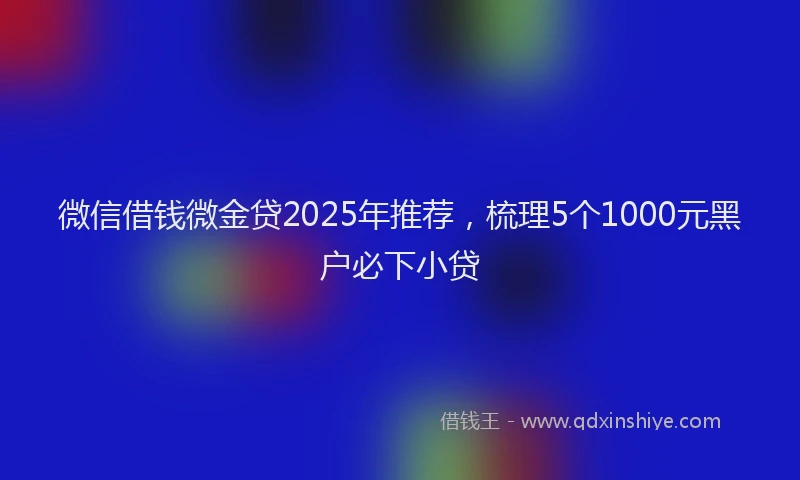 微信借钱微金贷2025年推荐，梳理5个1000元黑户必下小贷
