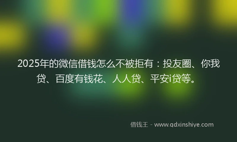 2025年的微信借钱怎么不被拒有：投友圈、你我贷、百度有钱花、人人贷、平安i贷等。