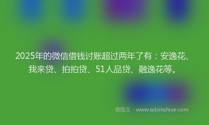 2025年的微信借钱讨账超过两年了有：安逸花、我来贷、拍拍贷、51人品贷、融逸花等。