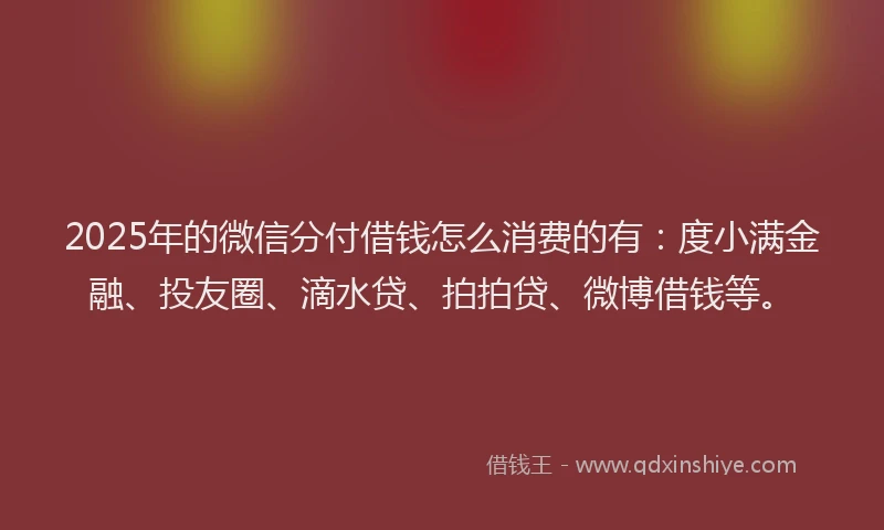 2025年的微信分付借钱怎么消费的有：度小满金融、投友圈、滴水贷、拍拍贷、微博借钱等。