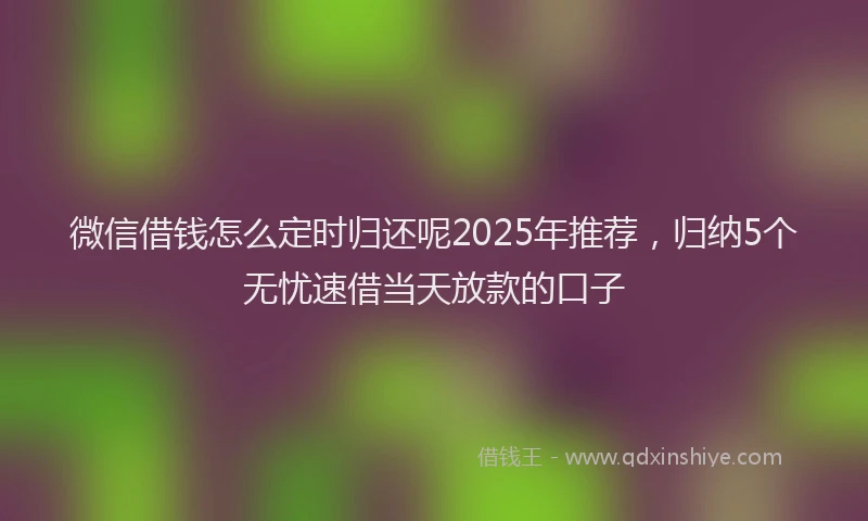 微信借钱怎么定时归还呢2025年推荐，归纳5个无忧速借当天放款的口子