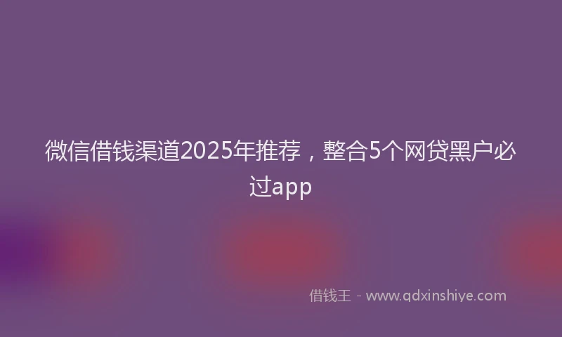 微信借钱渠道2025年推荐，整合5个网贷黑户必过app