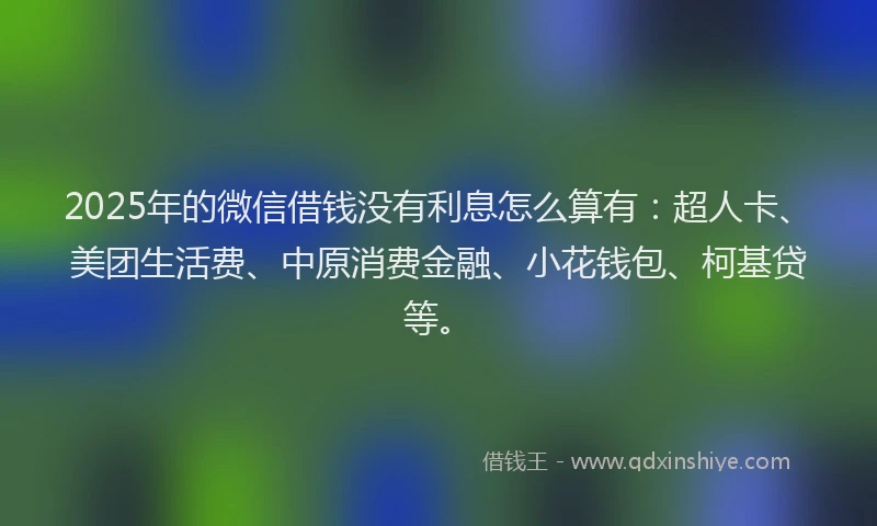 2025年的微信借钱没有利息怎么算有：超人卡、美团生活费、中原消费金融、小花钱包、柯基贷等。