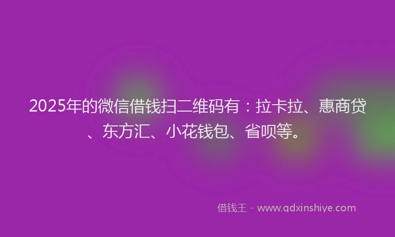 2025年的微信借钱扫二维码有：拉卡拉、惠商贷、东方汇、小花钱包、省呗等。