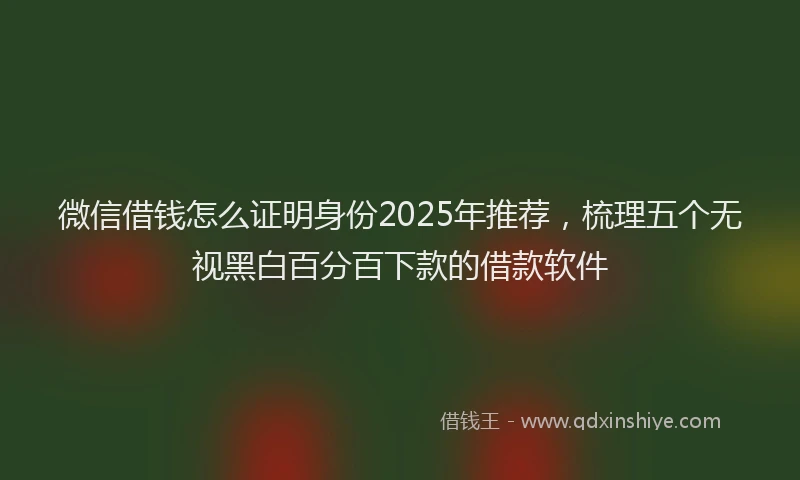 微信借钱怎么证明身份2025年推荐，梳理五个无视黑白百分百下款的借款软件