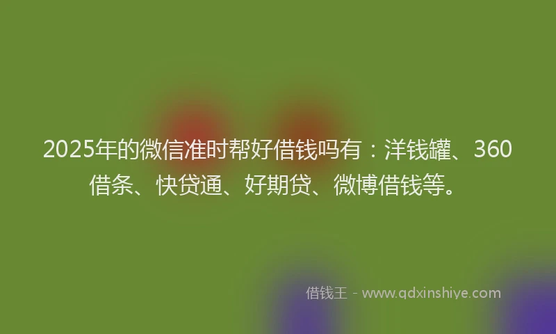 2025年的微信准时帮好借钱吗有：洋钱罐、360借条、快贷通、好期贷、微博借钱等。