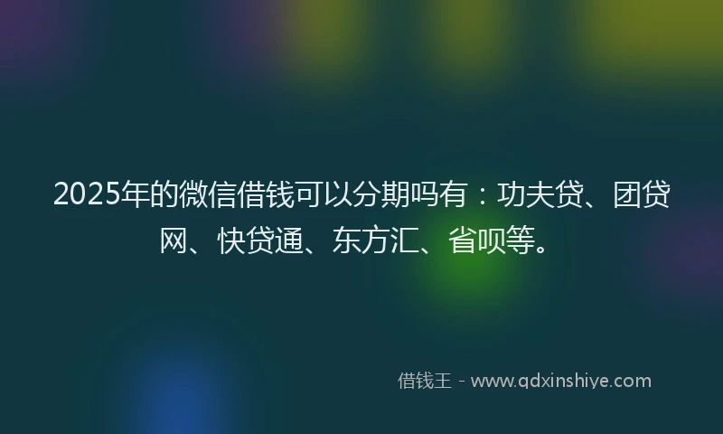 2025年的微信借钱可以分期吗有：功夫贷、团贷网、快贷通、东方汇、省呗等。