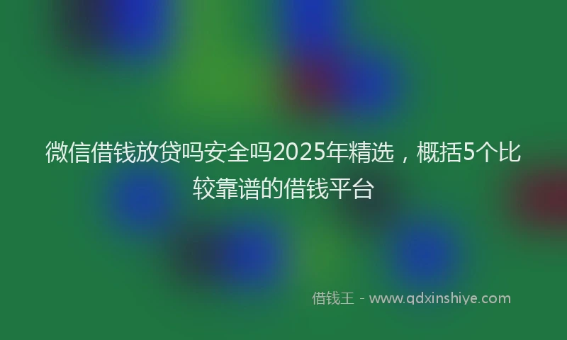 微信借钱放贷吗安全吗2025年精选，概括5个比较靠谱的借钱平台