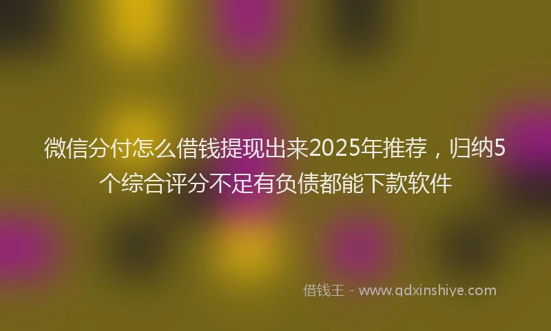 微信分付怎么借钱提现出来2025年推荐，归纳5个综合评分不足有负债都能下款软件