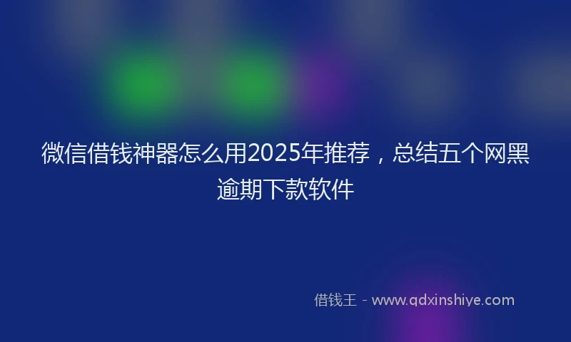 微信借钱神器怎么用2025年推荐，总结五个网黑逾期下款软件