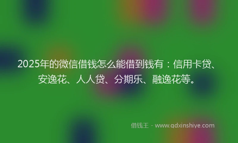 2025年的微信借钱怎么能借到钱有：信用卡贷、安逸花、人人贷、分期乐、融逸花等。