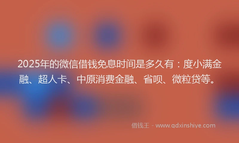 2025年的微信借钱免息时间是多久有：度小满金融、超人卡、中原消费金融、省呗、微粒贷等。
