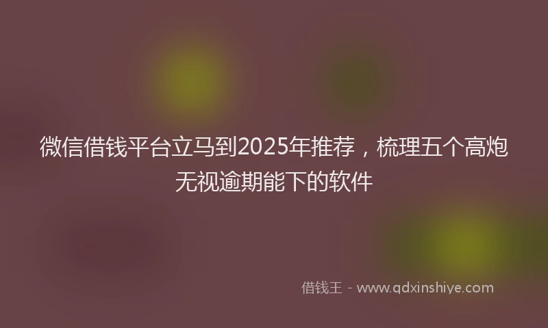 微信借钱平台立马到2025年推荐，梳理五个高炮无视逾期能下的软件