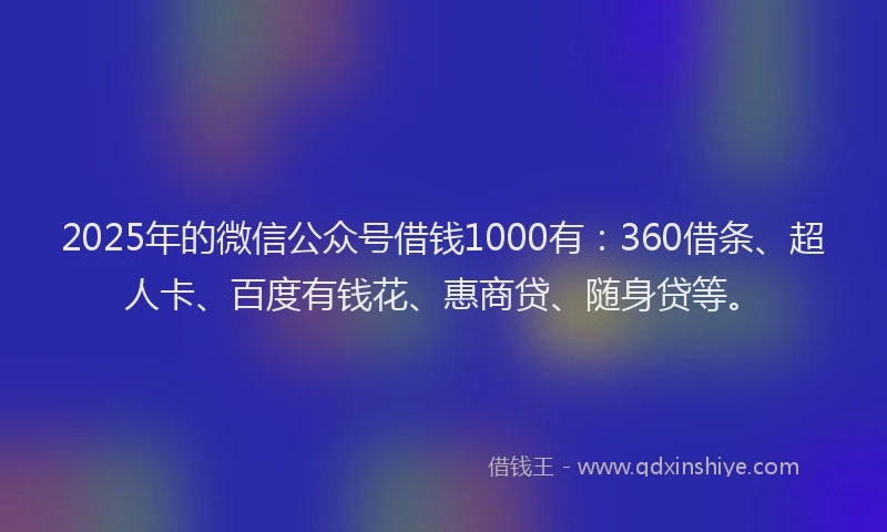 2025年的微信公众号借钱1000有：360借条、超人卡、百度有钱花、惠商贷、随身贷等。