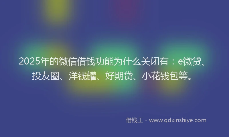 2025年的微信借钱功能为什么关闭有：e微贷、投友圈、洋钱罐、好期贷、小花钱包等。
